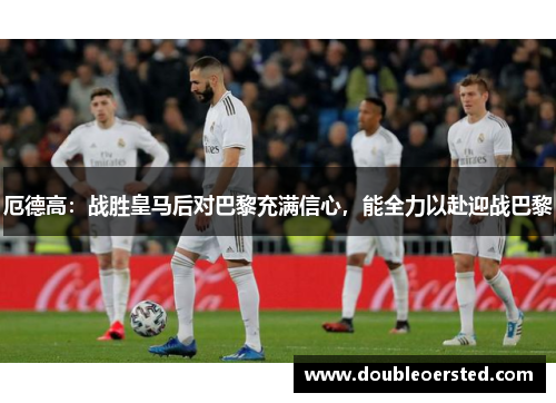 厄德高：战胜皇马后对巴黎充满信心，能全力以赴迎战巴黎