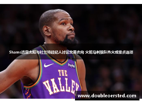 Shams透露太阳与杜兰特经纪人讨论交易去向 火箭马刺狼队热火成重点选项