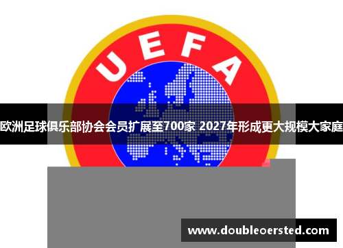 欧洲足球俱乐部协会会员扩展至700家 2027年形成更大规模大家庭