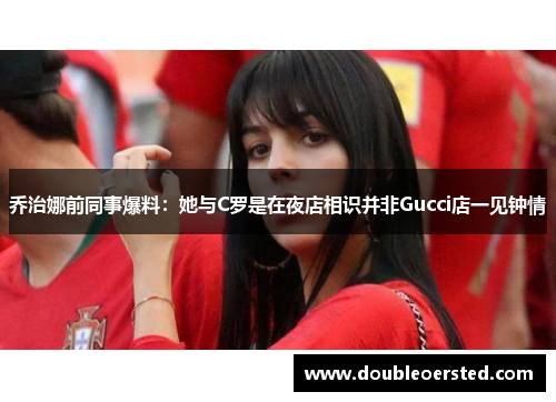 乔治娜前同事爆料：她与C罗是在夜店相识并非Gucci店一见钟情