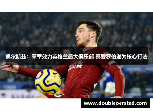 凯尔凯兹：荣幸效力英格兰最大俱乐部 喜爱罗伯逊为核心打法