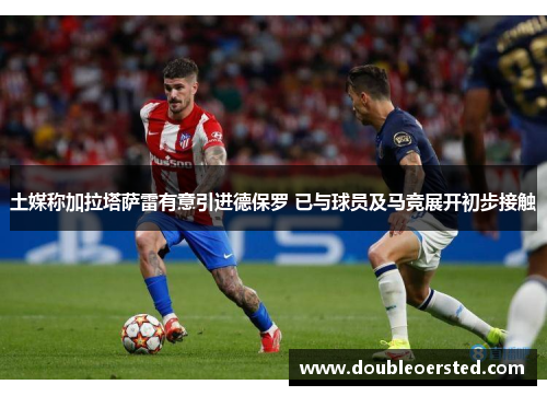 土媒称加拉塔萨雷有意引进德保罗 已与球员及马竞展开初步接触