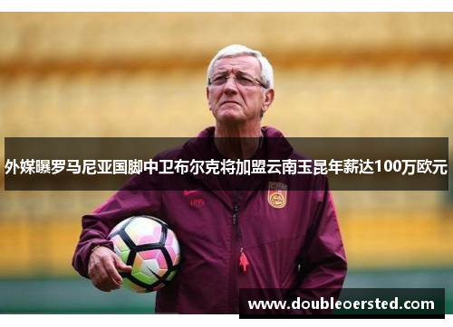 外媒曝罗马尼亚国脚中卫布尔克将加盟云南玉昆年薪达100万欧元