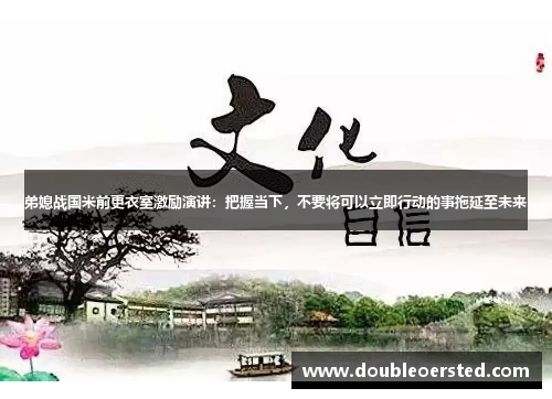 弟媳战国米前更衣室激励演讲：把握当下，不要将可以立即行动的事拖延至未来