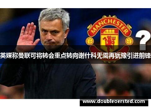 英媒称曼联可将转会重点转向谢什科无需再犹豫引进前锋